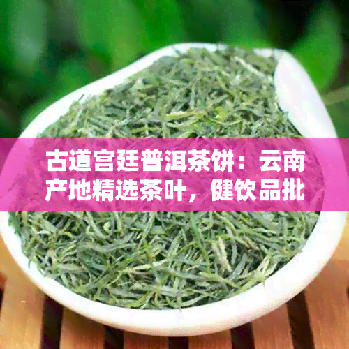 古道宫廷普洱茶饼：云南产地精选茶叶，健饮品批发价格