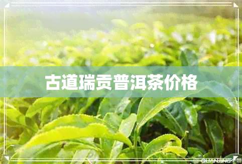 古道瑞贡普洱茶价格