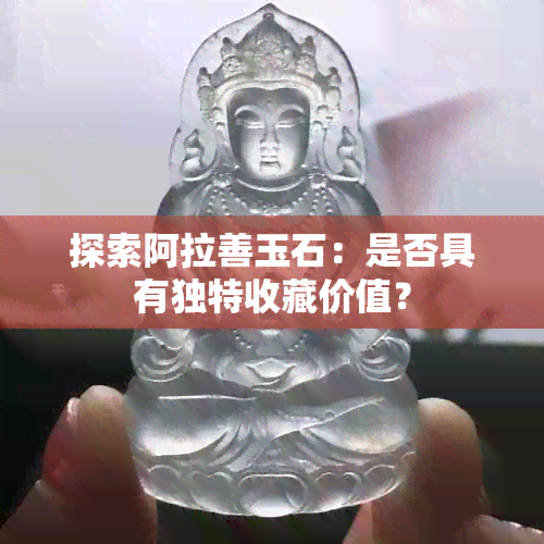 探索阿拉善玉石：是否具有独特收藏价值？