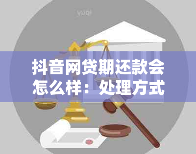 抖音网贷期还款会怎么样：处理方式及影响