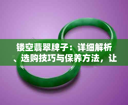 镂空翡翠牌子：详细解析、选购技巧与保养方法，让你轻松掌握翡翠饰品的精髓