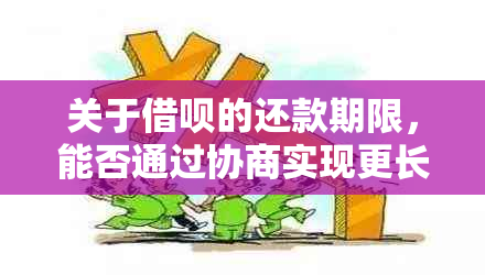 关于借呗的还款期限，能否通过协商实现更长的分期还款？