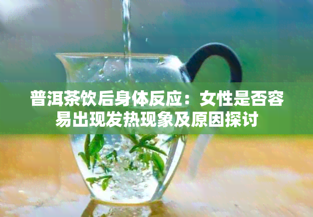 普洱茶饮后身体反应：女性是否容易出现发热现象及原因探讨