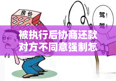 被执行后协商还款对方不同意强制怎么办？