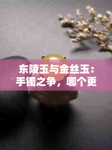 东陵玉与金丝玉：手镯之争，哪个更胜一筹？