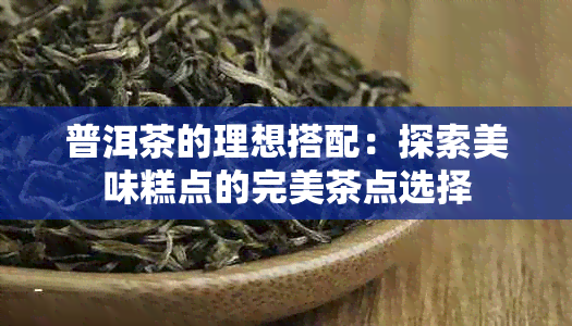 普洱茶的理想搭配：探索美味糕点的完美茶点选择