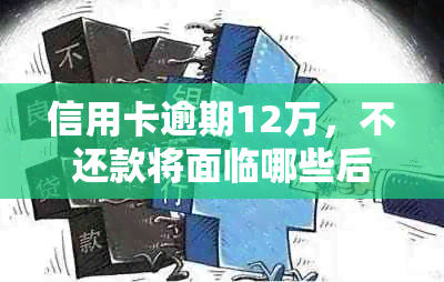 信用卡逾期12万，不还款将面临哪些后果与处理方法？