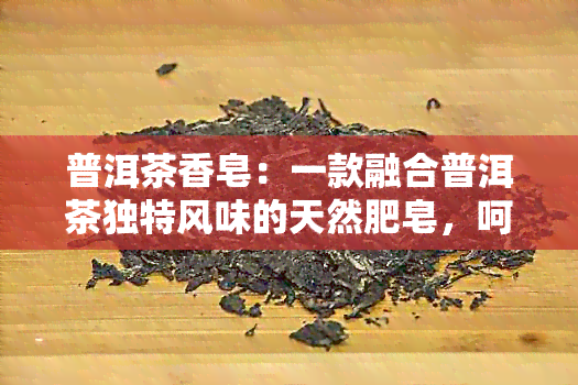 普洱茶香皂：一款融合普洱茶独特风味的天然肥皂，呵护肌肤与心灵