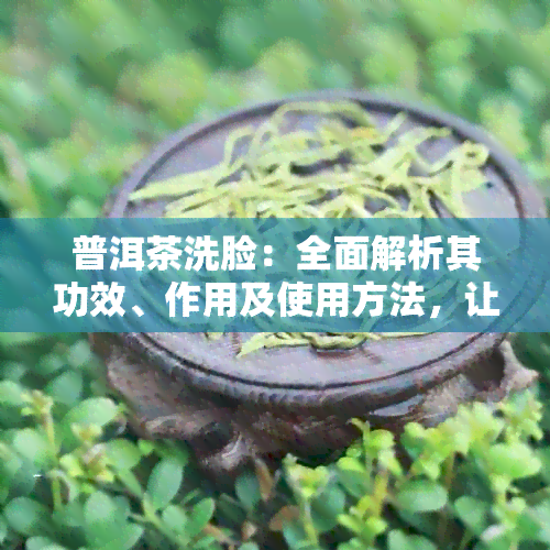 普洱茶洗脸：全面解析其功效、作用及使用方法，让你的肌肤焕发光彩