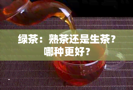 绿茶：熟茶还是生茶？哪种更好？