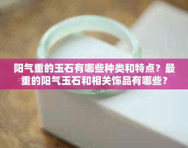 阳气重的玉石有哪些种类和特点？最重的阳气玉石和相关饰品有哪些？