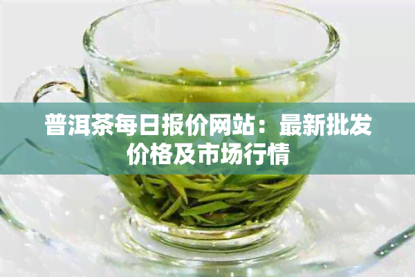 普洱茶每日报价网站：最新批发价格及市场行情