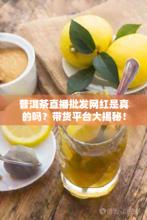 普洱茶直播批发网红是真的吗？带货平台大揭秘！