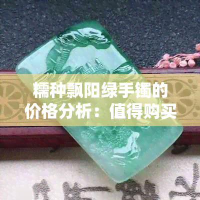 糯种飘阳绿手镯的价格分析：值得购买吗？如何选购？