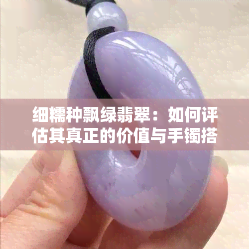 细糯种飘绿翡翠：如何评估其真正的价值与手镯搭配技巧