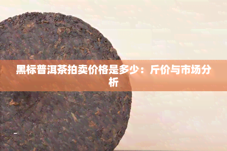 黑标普洱茶拍卖价格是多少：斤价与市场分析