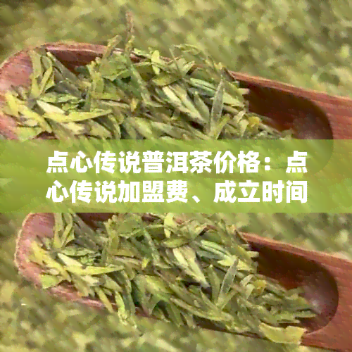 点心传说普洱茶价格：点心传说加盟费、成立时间、好吃程度及来源地全解。