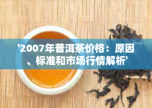 '2007年普洱茶价格：原因、标准和市场行情解析'