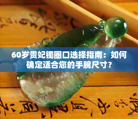 60岁贵妃镯圈口选择指南：如何确定适合您的手腕尺寸？