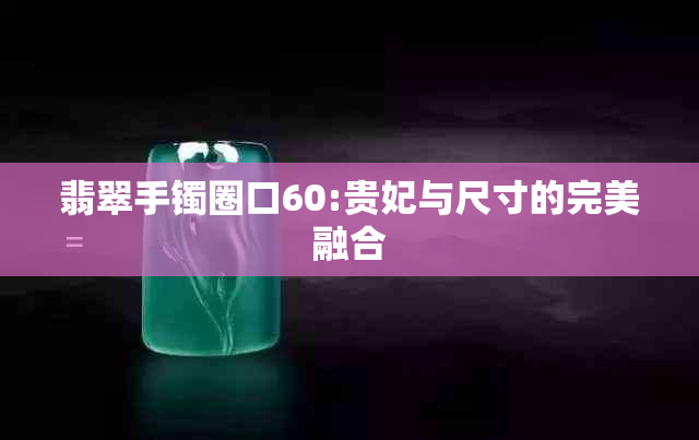 翡翠手镯圈口60:贵妃与尺寸的完美融合