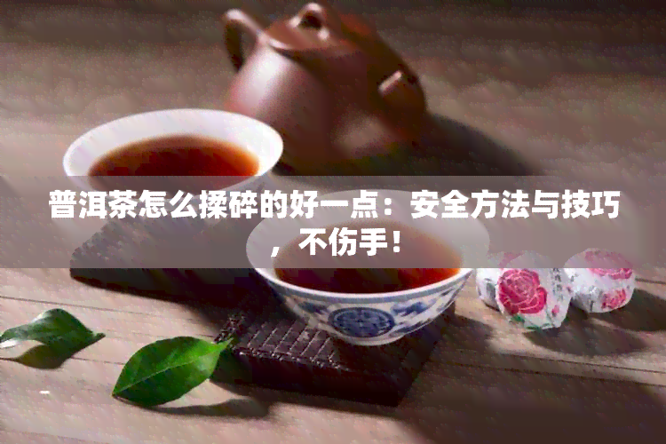 普洱茶怎么揉碎的好一点：安全方法与技巧，不伤手！