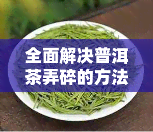 全面解决普洱茶弄碎的方法，确保安全无损，让您轻松享受茶香！