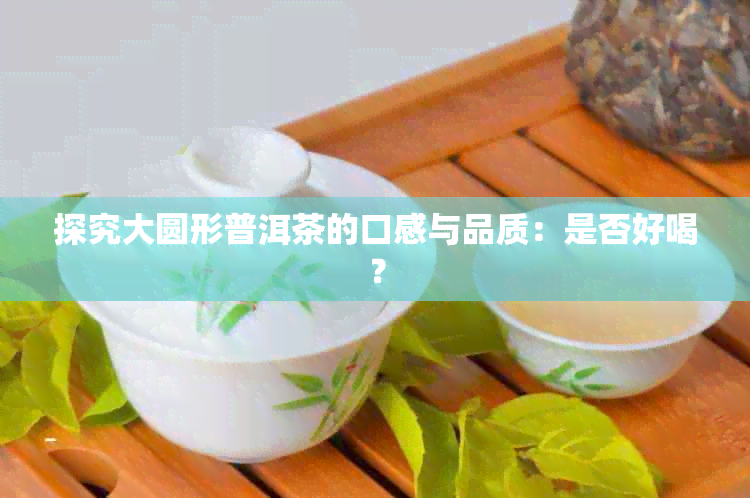 探究大圆形普洱茶的口感与品质：是否好喝？