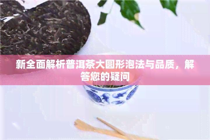 新全面解析普洱茶大圆形泡法与品质，解答您的疑问