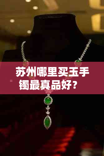 苏州哪里买玉手镯最真品好？ - 寻找苏州地区高品质玉饰购物地点。