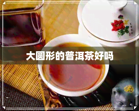 大圆形的普洱茶好吗