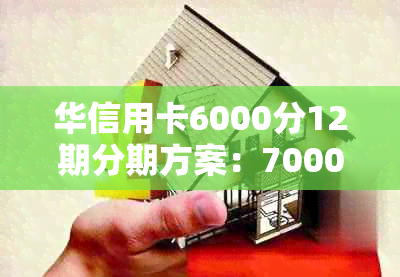 华信用卡6000分12期分期方案：7000、8000、680、10000元，15000分期详解