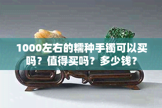 1000左右的糯种手镯可以买吗？值得买吗？多少钱？