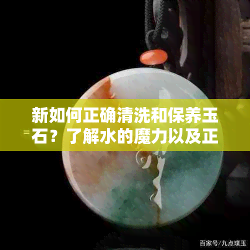 新如何正确清洗和保养玉石？了解水的魔力以及正确的洗涤方法