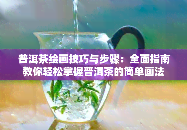 普洱茶绘画技巧与步骤：全面指南教你轻松掌握普洱茶的简单画法