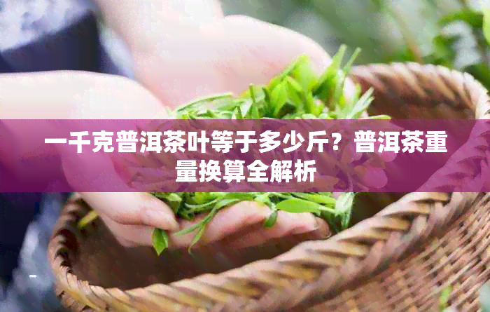 一千克普洱茶叶等于多少斤？普洱茶重量换算全解析