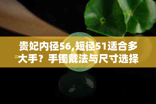 贵妃内径56,短径51适合多大手？手镯戴法与尺寸选择