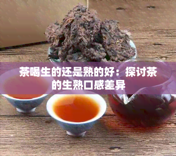 茶喝生的还是熟的好：探讨茶的生熟口感差异