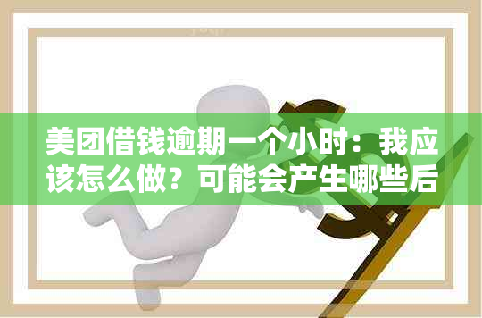 美团借钱逾期一个小时：我应该怎么做？可能会产生哪些后果？