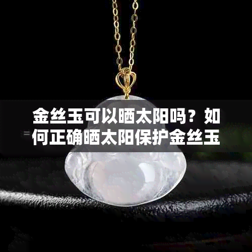 金丝玉可以晒太阳吗？如何正确晒太阳保护金丝玉？