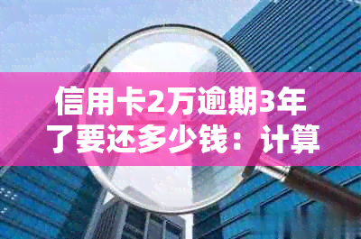 信用卡2万逾期3年了要还多少钱：计算逾期利息与可能的法律后果