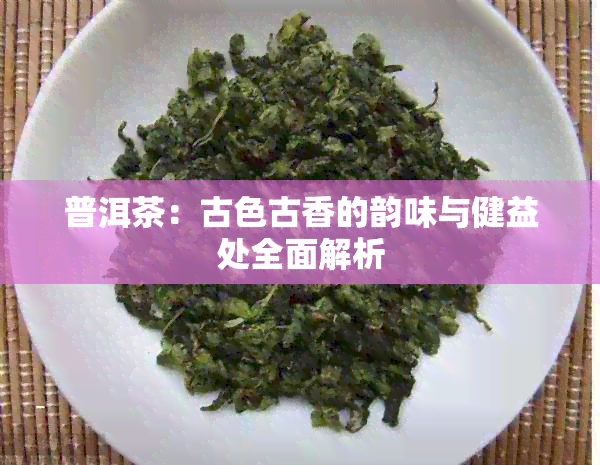 普洱茶：古色古香的韵味与健益处全面解析