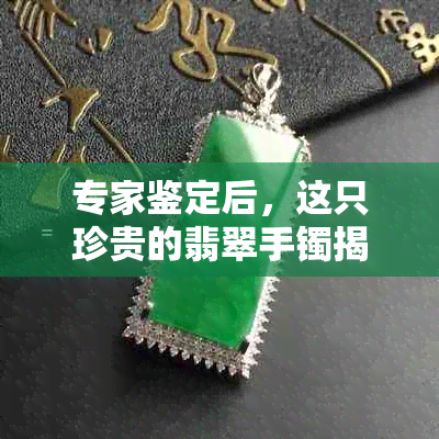 专家鉴定后，这只珍贵的翡翠手镯揭示了一个令人震惊的秘密！