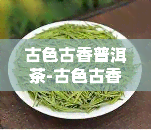 古色古香普洱茶-古色古香普洱茶七子饼357克啥价