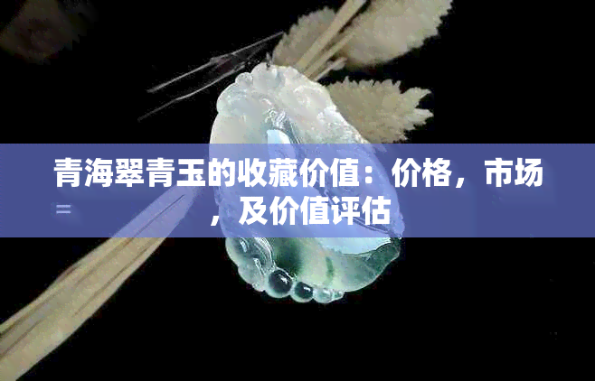 青海翠青玉的收藏价值：价格，市场，及价值评估