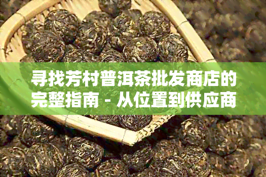 寻找芳村普洱茶批发商店的完整指南 - 从位置到供应商信息一应俱全