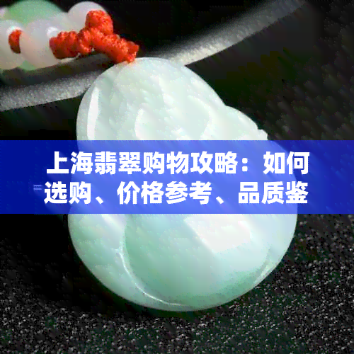 上海翡翠购物攻略：如何选购、价格参考、品质鉴定及购买地点全面解析