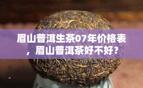 眉山普洱生茶07年价格表，眉山普洱茶好不好？