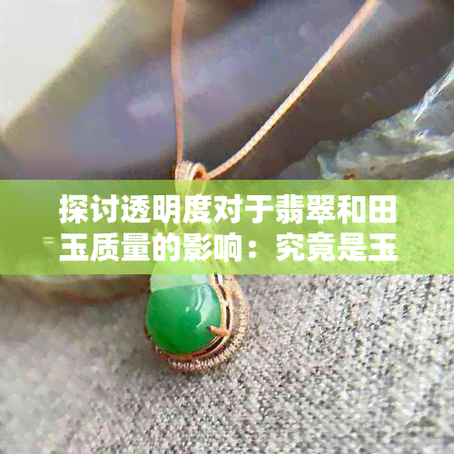 探讨透明度对于翡翠和田玉质量的影响：究竟是玉石透光好还是不透好？