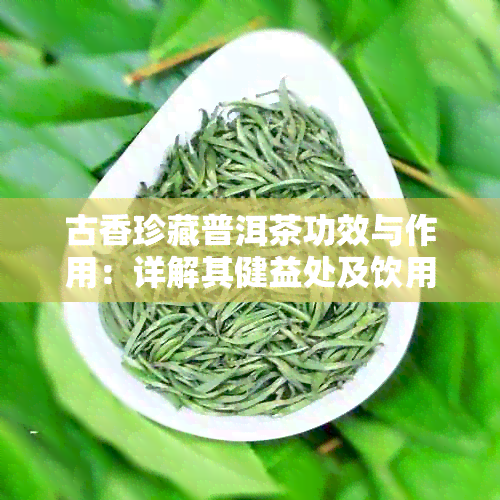 古香珍藏普洱茶功效与作用：详解其健益处及饮用禁忌