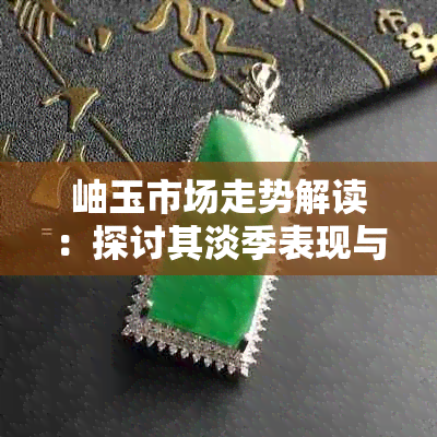 岫玉市场走势解读：探讨其淡季表现与影响因素